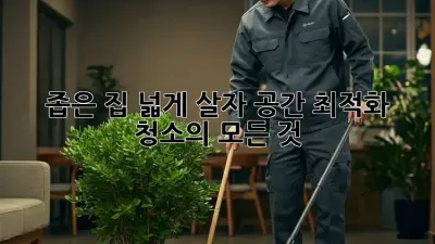 좁은 집, 넓게 살자! 공간 최적화 청소의 모든 것